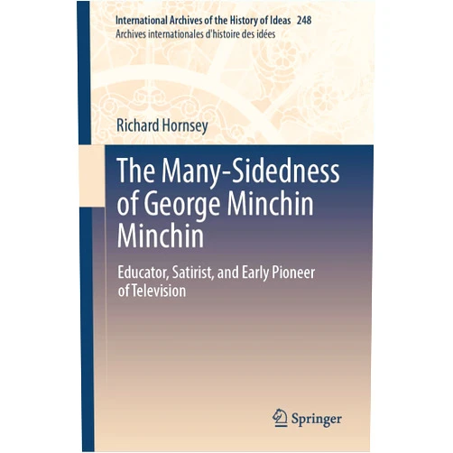 Richard Hornsey The Many-Sidedness of George Minchin Minchin: Educator, Satirist, and Early Pioneer of Television (International Archives of the History of Ideas Archives internationales d'histoire des idées, 248)