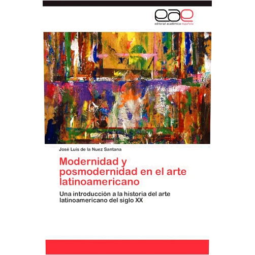 José Luis de la Nuez Santana Modernidad y posmodernidad en el arte latinoamericano: Una introducción a la historia del arte latinoamericano del siglo XX (Spanish Edition)