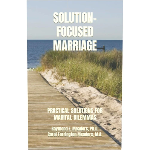 Raymond E. Meadors Ph.D.,Carol Farrington Meadors M.A. SOLUTION-FOCUSED MARRIAGE: PRACTICAL SOLUTIONS FOR MARITAL DILEMMAS