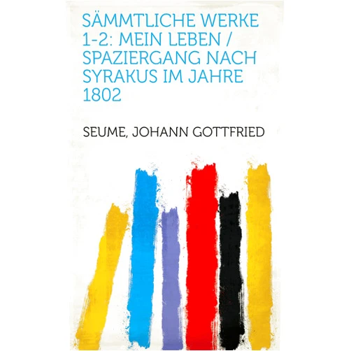 Johann Gottfried Seume,1772-1836 Clodius, C. A. H.,1764-1841 Schnorr von Carolsfeld, Johann Veit Friedrich Sämmtliche Werke 1-2: Mein Leben / Spaziergang Nach Syrakus Im Jahre 1802 (German Edition)