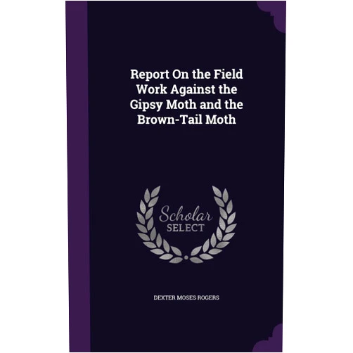 Dexter Moses Rogers Report On the Field Work Against the Gipsy Moth and the Brown-Tail Moth