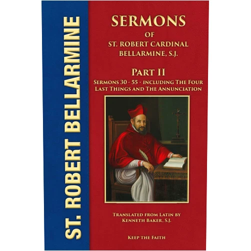 St Robert Cardinal Bellarmine S.J.,Fr. Kenneth Baker S.J. Sermons of Saint Robert Cardinal Bellarmine, S.J. PART II: Sermons 30 to 55: From Easter to the Twenty-First Sunday after Pentecost • The Four Last Things • The Annunciation