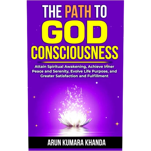 Arun Kumara Khanda THE PATH TO GOD CONSCIOUSNESS: Attain Spiritual Awakening, Achieve Inner Peace and Serenity, Evolve Life Purpose, and Greater Satisfaction and Fulfillment (Awakening the Soul)