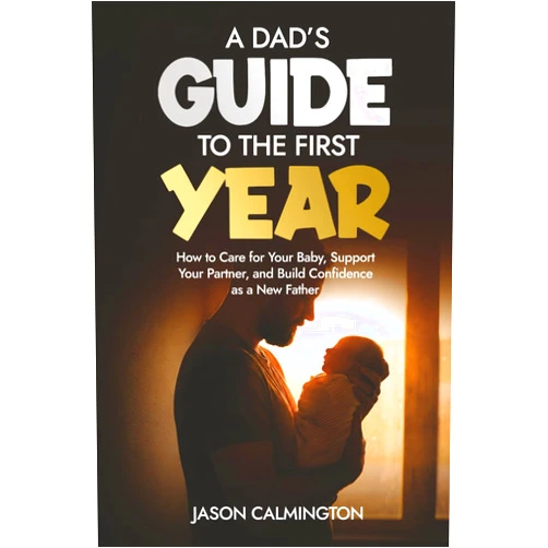Jason Calmington A Dads Guide to the First Year: How to Care for Your Baby, Support Your Partner, and Build Confidence as a New Father (The Confident Dad Series)