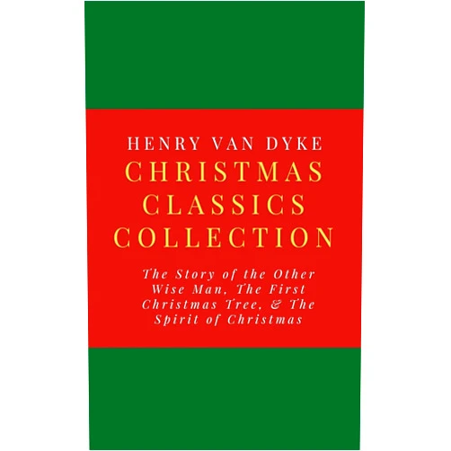 Henry van Dyke Christmas Classics Collection: The Story of the Other Wise Man, The First Christmas Tree, & The Spirit of Christmas
