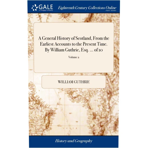 By William Guthrie (Author) A General History of Scotland, From the Earliest Accounts to the Present Time. By William Guthrie, Esq. ... of 10; Volume 2