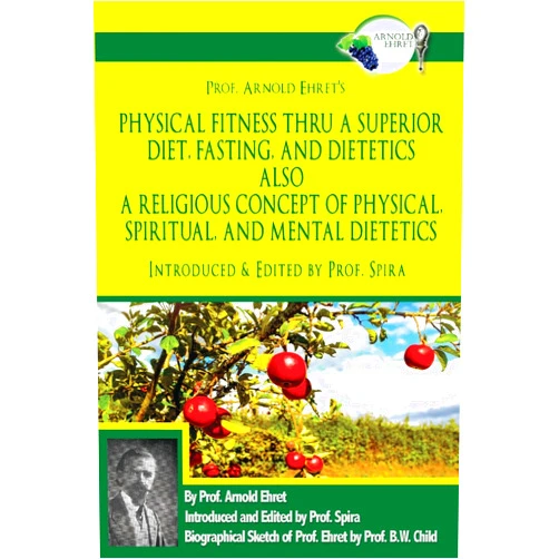 Arnold Ehret,Prof. Spira Prof. Arnold Ehret's Physical Fitness Thru a Superior Diet, Fasting, and Dietetics Also a Religious Concept of Physical, Spiritual, and Mental ... Annotated, and Edited by Prof. Spira