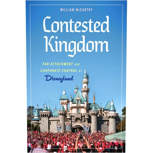 William McCarthy Contested Kingdom: Fan Attachment and Corporate Control at Disneyland