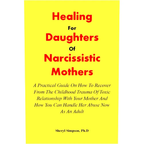Sheryl Simpson Ph.D HEALING FOR DAUGHTERS OF NARCISSISTIC MOTHERS: A Practical Guide On How To Recover From The Childhood Trauma Of Toxic Relationship With Your Mother And How You Can Handle Her Abuse Now As An Adult