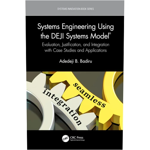Adedeji B. Badiru Systems Engineering Using the DEJI Systems Model®: Evaluation, Justification, and Integration with Case Studies and Applications (Systems Innovation Book Series)