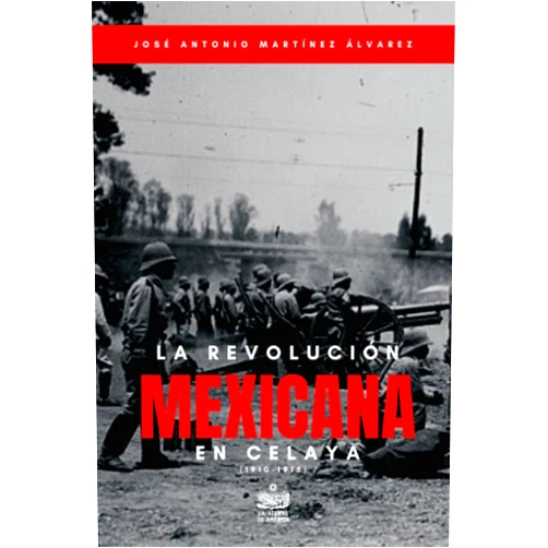 José Antonio Martínez Álvarez,Jesús Arroyo Cruz La Revolución Mexicana en Celaya (1910-1915): Estudio histórico (Spanish Edition)