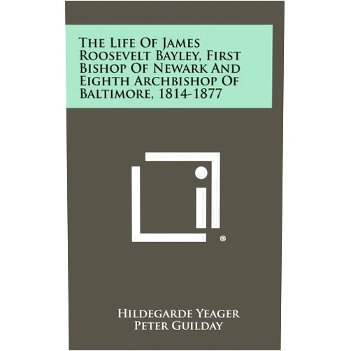 Hildegarde Yeager,Peter Guilday,John Tracy Ellis The Life of James Roosevelt Bayley, First Bishop of Newark and Eighth Archbishop of Baltimore, 1814-1877