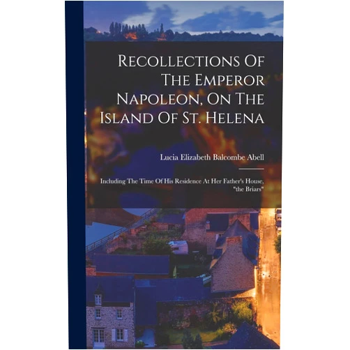Lucia Elizabeth Balcombe Abell Recollections Of The Emperor Napoleon, On The Island Of St. Helena: Including The Time Of His Residence At Her Father's House, 