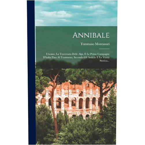 Tommaso Montanari Annibale: L'uomo, La Traversata Delle Alpi, E Le Prime Campagne D'italia Fino Al Trasimeno, Secondo Gli Antichi E La Verità Storica... (Italian Edition)