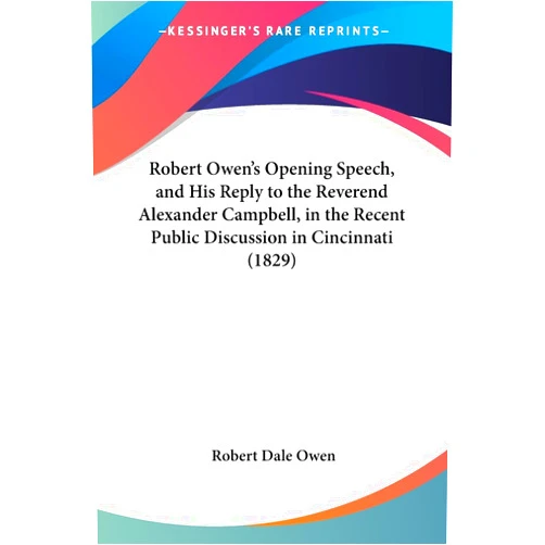 Robert Dale Owen Robert Owen's Opening Speech, and His Reply to the Reverend Alexander Campbell, in the Recent Public Discussion in Cincinnati (1829)