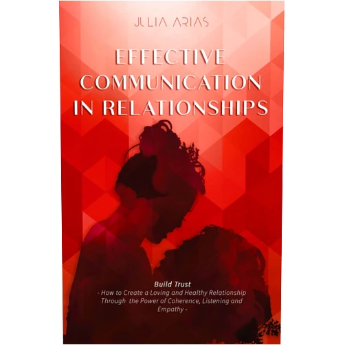 Julia Arias Effective Communication in Relationships: - How to Create a Loving and Healthy Relationship Through the Power of Coherence, Listening, and Empathy