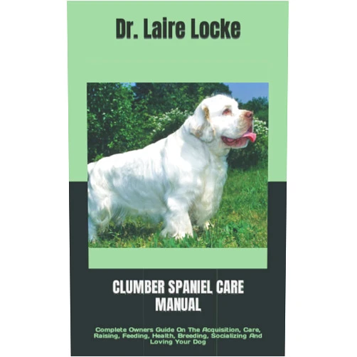 Dr. Laire Locke CLUMBER SPANIEL CARE MANUAL: Complete Owners Guide On The Acquisition, Care, Raising, Feeding, Health, Breeding, Socializing And Loving Your Dog