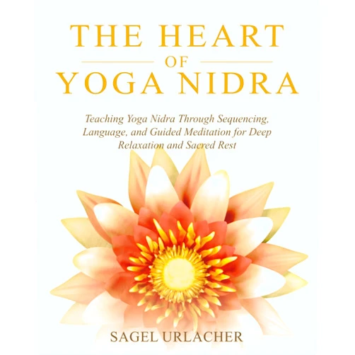 Sagel Urlacher The Heart of Yoga Nidra: Teaching Yoga Nidra Through Sequencing, Language, and Guided Meditation for Deep Relaxation and Sacred Rest