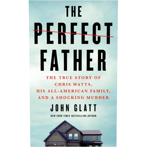 John Glatt The Perfect Father: The True Story of Chris Watts, His All-American Family, and a Shocking Murder