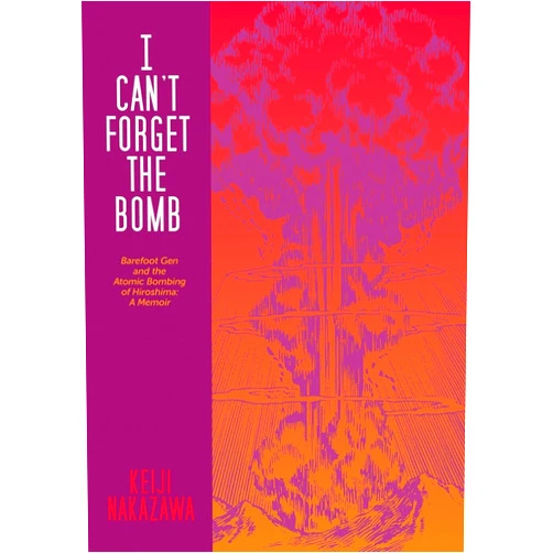 Keiji Nakazawa,Nobutoshi Kohara,Richard Minear I Can't Forget the Bomb: Barefoot Gen and the Atomic Bombing of Hiroshima: A Memoir