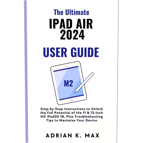 Adrian K. Max The Ultimate iPad Air 2024 User Guide: Step-by-Step Instructions to Unlock the Full Potential of the 11 & 13-Inch M2 iPadOS 18, Plus Troubleshooting ... Device (TECH, AI Updates and Gadget Review)