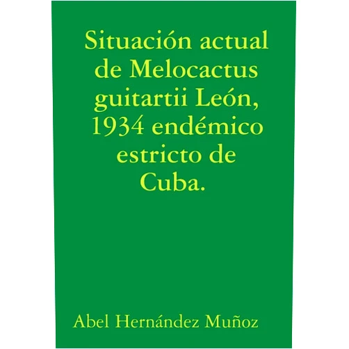 Abel Hernández Muñoz Situación actual de Melocactus guitartii León, 1934 endémico estricto de Cuba. (Spanish Edition)