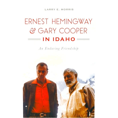 Larry E Morris Ernest Hemingway & Gary Cooper in Idaho: An Enduring Friendship
