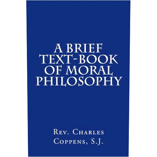 By Rev. Charles Coppen S.J. (Author), Paul A. Boer Sr. (Editor) A Brief Text-book of Moral Philosophy