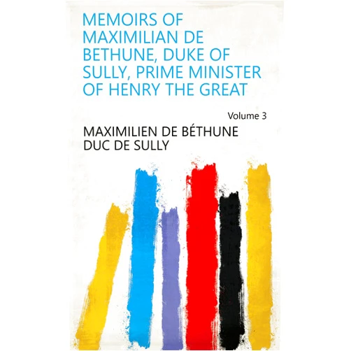 By Maximilien de Béthune duc de Sully (Author) Format: Kindle Edition Memoirs of Maximilian de Bethune, Duke of Sully, Prime Minister of Henry the Great Volume 3