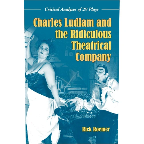 Rick Roemer Charles Ludlam and the Ridiculous Theatrical Company: Critical Analyses of 29 Plays