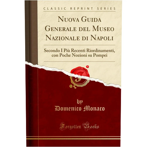 Domenico Monaco Nuova Guida Generale del Museo Nazionale di Napoli: Secondo I Più Recenti Riordinamenti, con Poche Nozioni su Pompei (Classic Reprint)