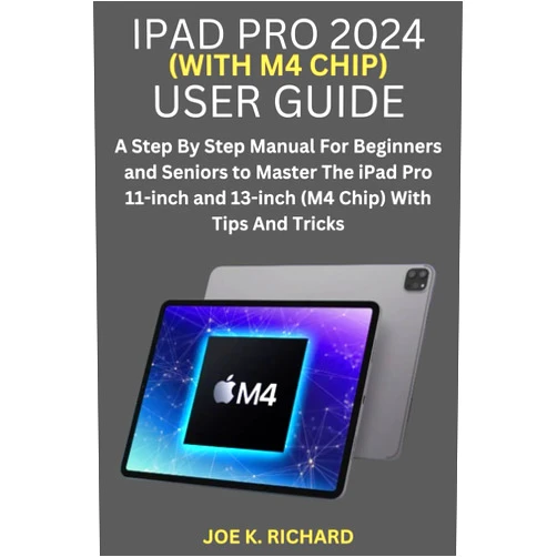 JOE K. RICHARD IPAD PRO 2024 (WITH M4 CHIP) USER GUIDE: A Step By Step Manual For Beginners and Seniors to Master The iPad Pro 11-inch and 13-inch (M4 Chip) With Tips And Tricks