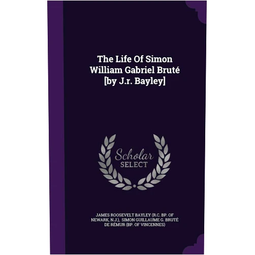 N.J.),James Roosevelt Bayley (R.C. bp. of Newa,Simon Guillaume G. Bruté de Rémur (bp The Life Of Simon William Gabriel Bruté [by J.r. Bayley]