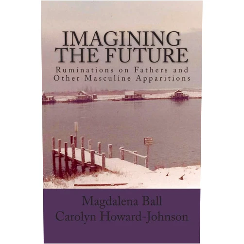By Magdalena Ball (Author), Carolyn Howard-Johnson (Author) Imagining the Future: Ruminations on Fathers and Other Masculine Apparitions