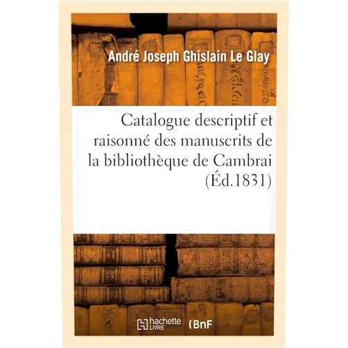 French Edition by André Joseph Ghislain Le Glay (Author) Catalogue Descriptif Et Raisonné Des Manuscrits de la Bibliothèque de Cambrai (Ga(c)Na(c)Ralita(c)S) (French Edition)