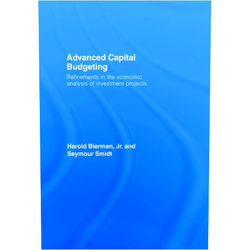 Harold Bierman Jr.,Seymour Smidt Advanced Capital Budgeting: Refinements in the Economic Analysis of Investment Projects
