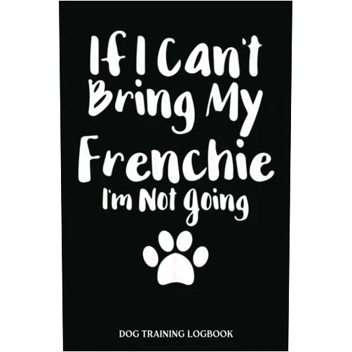 Amna Franco Dog Training Log Book: If I Can'T Bring My Frenchie I'M Not Going Dog Love | Dog Training Record Keeping | Tracking Handbook To Help Train Your Pet, ... Help Train Your Pet (Pet Maintenance Record)