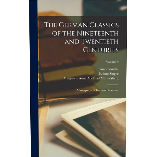 William Guild Howard,Kuno Francke,Margarete Anna Adelheid Münsterberg The German Classics of the Nineteenth and Twentieth Centuries: Masterpieces of German Literature; Volume 9