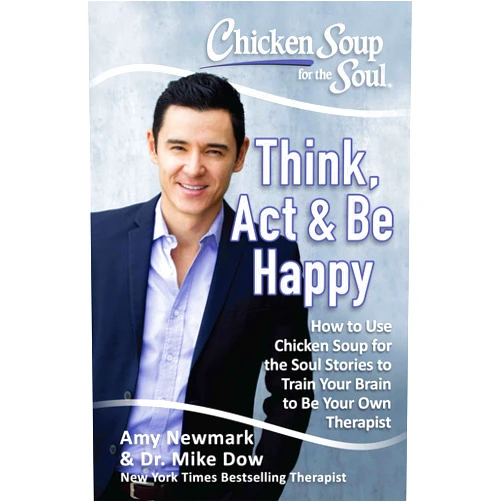 Amy Newmark,Dr. Mike Dow Chicken Soup for the Soul: Think, Act & Be Happy: How to Use Chicken Soup for the Soul Stories to Train Your Brain to Be Your Own Therapist