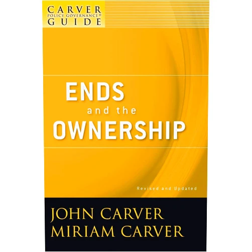 John Carver,Miriam Carver A Carver Policy Governance Guide, Ends and the Ownership