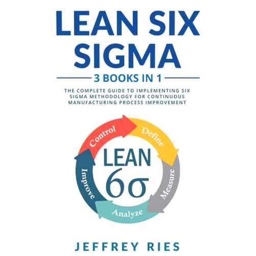 Jeffrey Ries Lean Six Sigma: 3 Books in 1: The Complete Guide to Implementing Six Sigma Methodology for Continuous Manufacturing Process Improvement