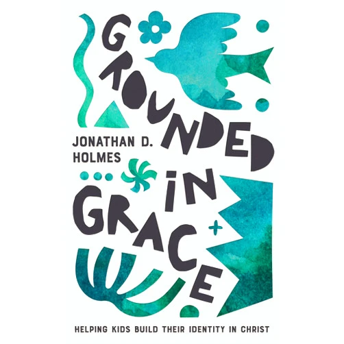 Jonathan Holmes Grounded in Grace: Helping Kids Build Their Identity in Christ