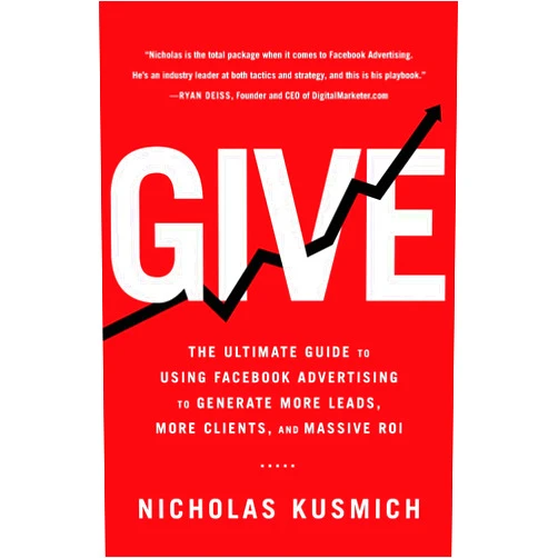 Nicholas Kusmich Give: The Ultimate Guide To Using Facebook Advertising to Generate More Leads, More Clients, and Massive ROI