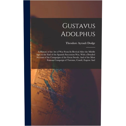 By Theodore Ayrault Dodge (Author) Gustavus Adolphus: A History of the Art of War From Its Revival After the Middle Ages to the End of the Spanish Succession War, With a Detailed ... Famous Campaign of Turenne, Condé, Eugene And