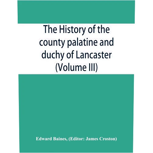 Edward Baines,James Croston The history of the county palatine and duchy of Lancaster (Volume III)
