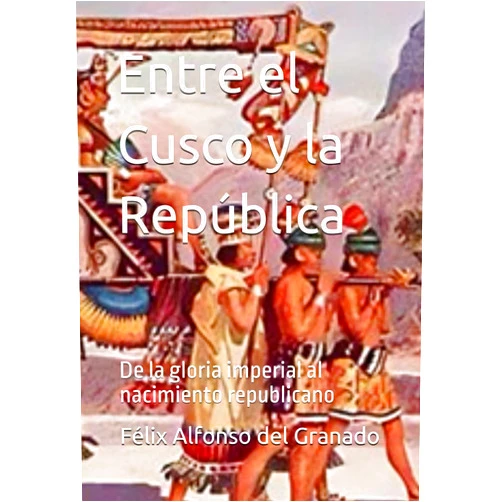 Spanish Edition by Félix Alfonso del Granado (Author) Entre el Cusco y la República: De la gloria imperial al nacimiento republicano (Spanish Edition)