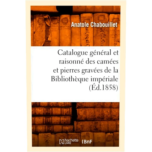 Anatole Chabouillet Catalogue Général Et Raisonné Des Camées Et Pierres Gravées de la Bibliothèque Impériale (Éd.1858) (Generalites) (French Edition)