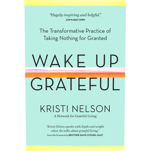 Kristi Nelson,Brother David Steindl-Rast Wake Up Grateful: The Transformative Practice of Taking Nothing for Granted
