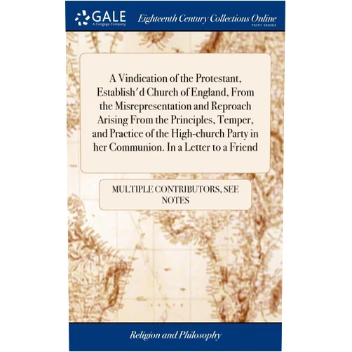 See Notes Multiple Contributors A Vindication of the Protestant, Establish'd Church of England, From the Misrepresentation and Reproach Arising From the Principles, Temper, and ... in her Communion. In a Letter to a Friend
