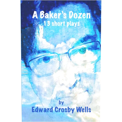 Edward Crosby Wells A BAKER'S DOZEN: 13 Short Plays
